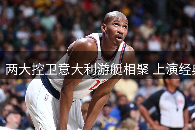 两大控卫意大利游艇相聚 上演经典空接默契配合