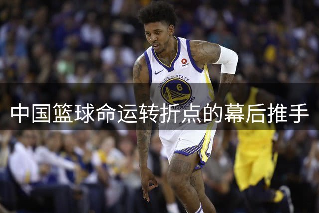 中国篮球命运转折点的幕后推手