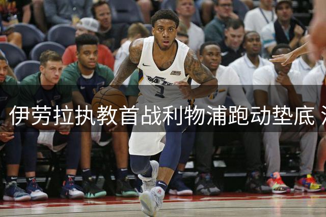 伊劳拉执教首战利物浦跑动垫底 消极态度引担忧