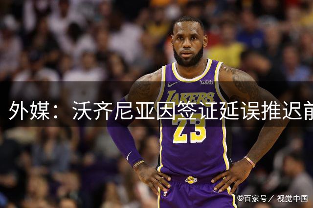 外媒：沃齐尼亚因签证延误推迟前往智利；该国联赛禁止球衣印昵称