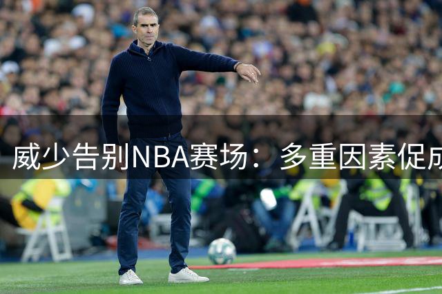 威少告别NBA赛场：多重因素促成退役决定