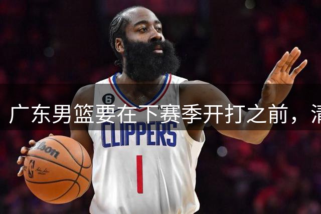 广东男篮要在下赛季开打之前，清退以下3人，否则仍难以冲冠