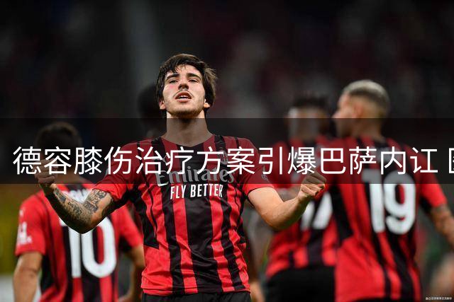 德容膝伤治疗方案引爆巴萨内讧 医疗团队与球员陷激烈对峙