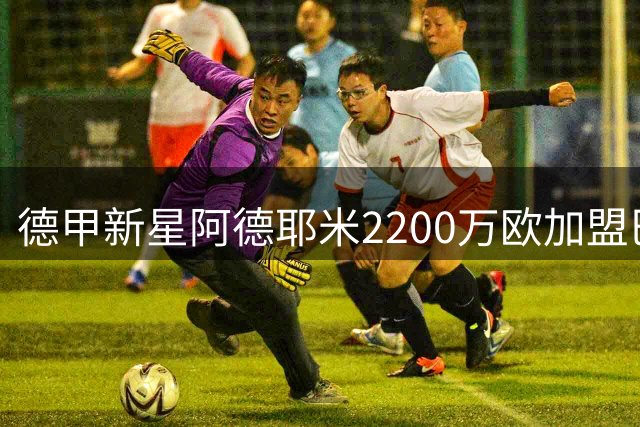 德甲新星阿德耶米2200万欧加盟巴萨 周四诺坎普首秀