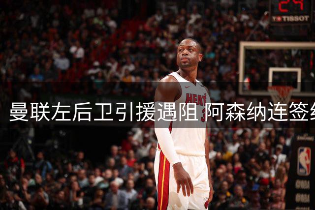 曼联左后卫引援遇阻 阿森纳连签红魔两青训小将