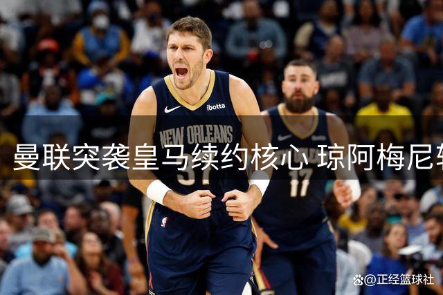曼联突袭皇马续约核心 琼阿梅尼转会疑云背后暗藏豪门博弈