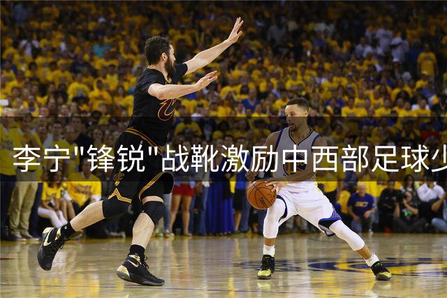 李宁"锋锐"战靴激励中西部足球少年 三载公益路见证绿茵梦想