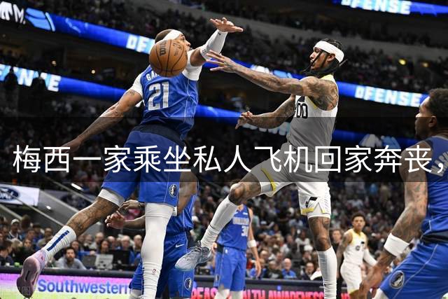 梅西一家乘坐私人飞机回家奔丧，深夜抵达罗萨里奥