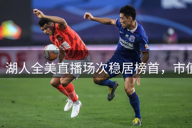 湖人全美直播场次稳居榜首，市值飙升击碎谣言