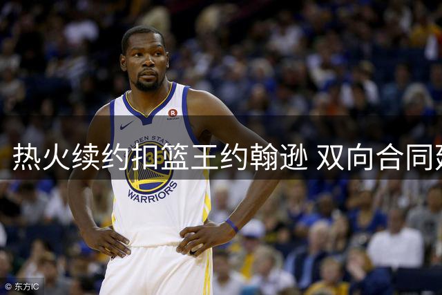 热火续约扣篮王约翰逊 双向合同延留锋线新星
