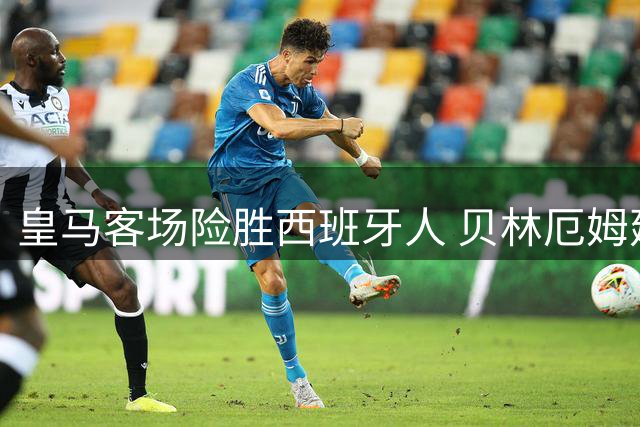 皇马客场险胜西班牙人 贝林厄姆建功埃斯皮补时绝杀
