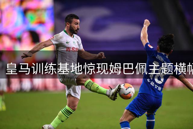 皇马训练基地惊现姆巴佩主题横幅 致敬其圆梦伯纳乌