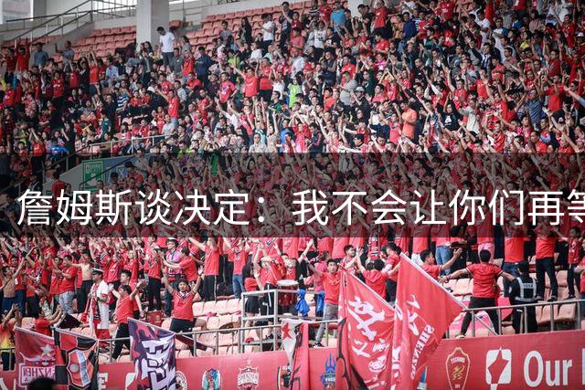 詹姆斯谈决定：我不会让你们再等太久 家庭因素对我很重要