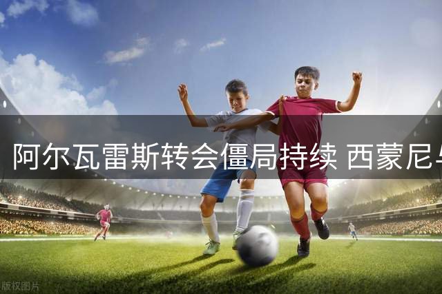 阿尔瓦雷斯转会僵局持续 西蒙尼与球员沟通无果