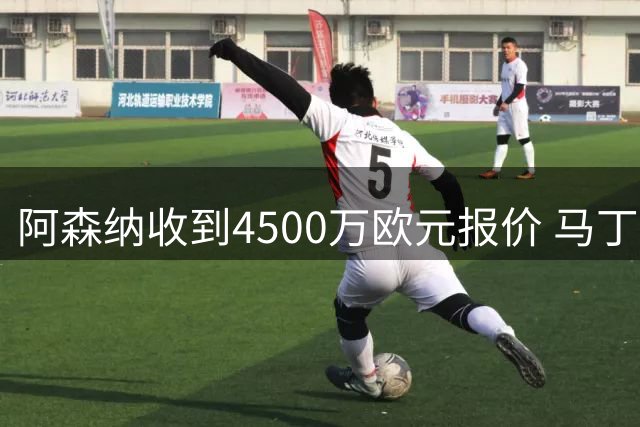 阿森纳收到4500万欧元报价 马丁内利却不愿离队