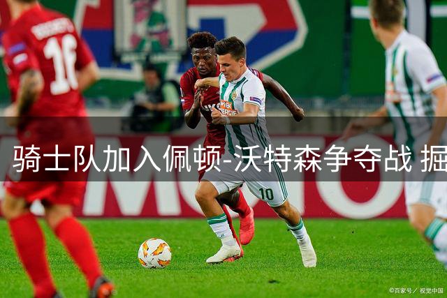 骑士队加入佩顿-沃特森争夺战 掘金面临薪资匹配压力