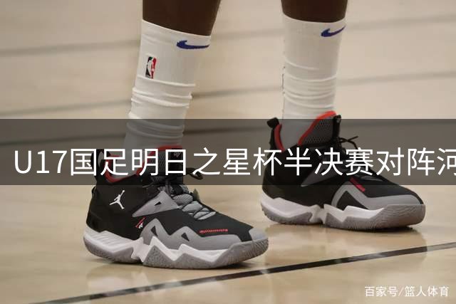 U17国足明日之星杯半决赛对阵河床 首发阵容出炉