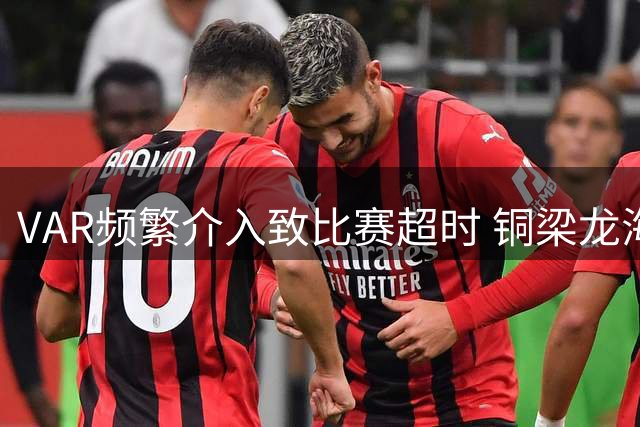 VAR频繁介入致比赛超时 铜梁龙海港战补时破20分钟